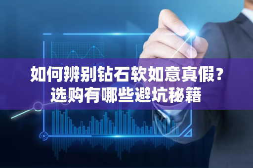 如何辨别钻石软如意真假？选购有哪些避坑秘籍